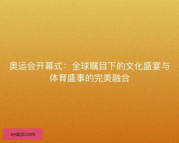 奥运会开幕式：全球瞩目下的文化盛宴与体育盛事的完美融合