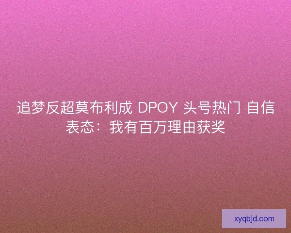 追梦反超莫布利成 DPOY 头号热门 自信表态：我有百万理由获奖