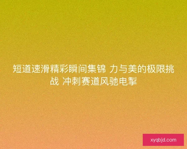 短道速滑精彩瞬间集锦 力与美的极限挑战 冲刺赛道风驰电掣