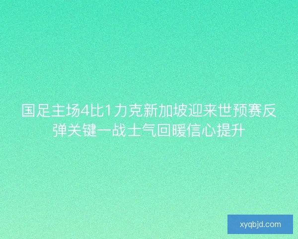 国足主场4比1力克新加坡迎来世预赛反弹关键一战士气回暖信心提升