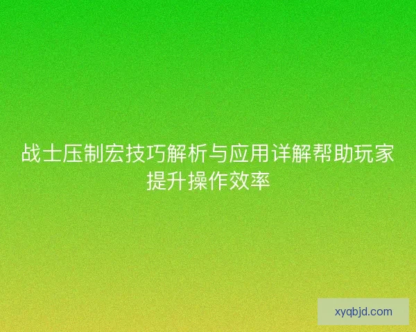 战士压制宏技巧解析与应用详解帮助玩家提升操作效率