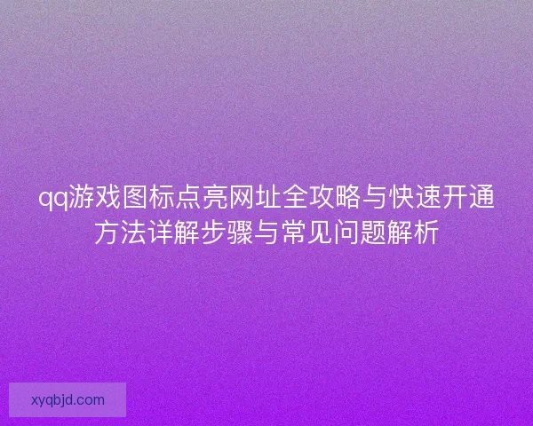 qq游戏图标点亮网址全攻略与快速开通方法详解步骤与常见问题解析