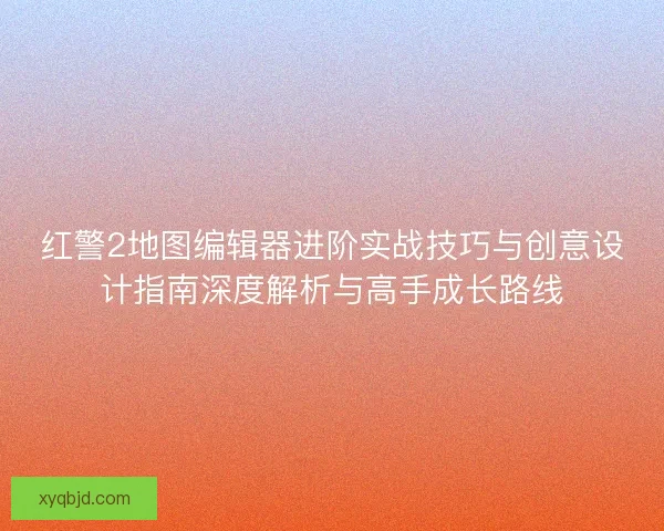 红警2地图编辑器进阶实战技巧与创意设计指南深度解析与高手成长路线