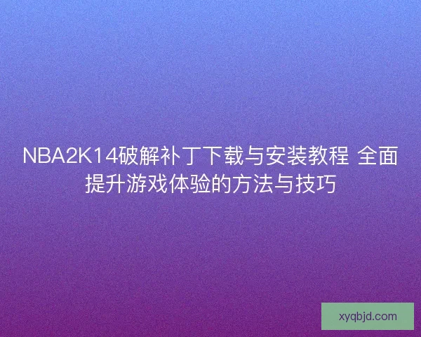 NBA2K14破解补丁下载与安装教程 全面提升游戏体验的方法与技巧