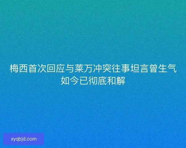 梅西首次回应与莱万冲突往事坦言曾生气如今已彻底和解