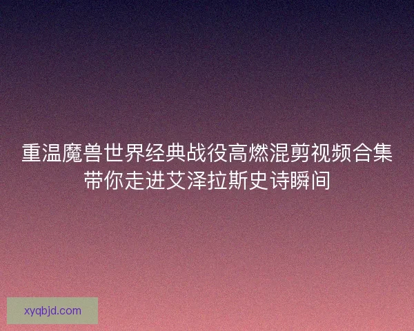 重温魔兽世界经典战役高燃混剪视频合集带你走进艾泽拉斯史诗瞬间