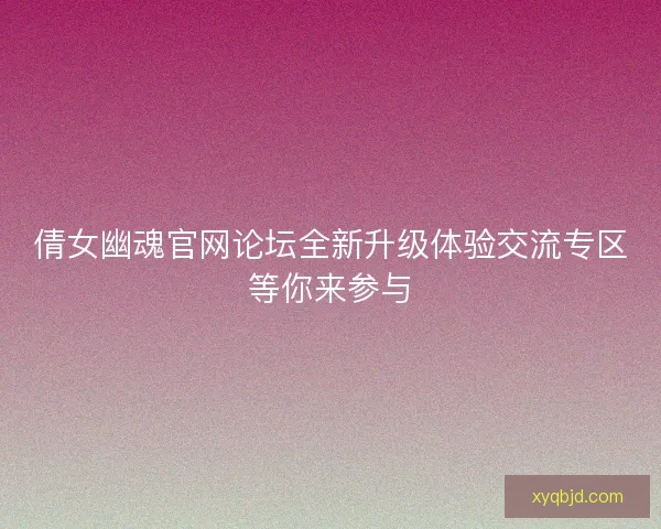 倩女幽魂官网论坛全新升级体验交流专区等你来参与