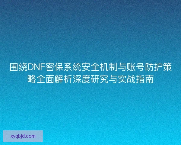 围绕DNF密保系统安全机制与账号防护策略全面解析深度研究与实战指南
