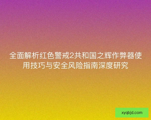 全面解析红色警戒2共和国之辉作弊器使用技巧与安全风险指南深度研究