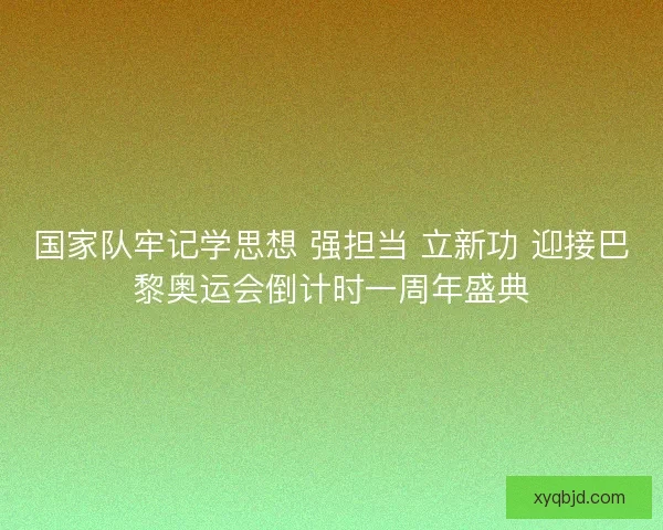 国家队牢记学思想 强担当 立新功 迎接巴黎奥运会倒计时一周年盛典